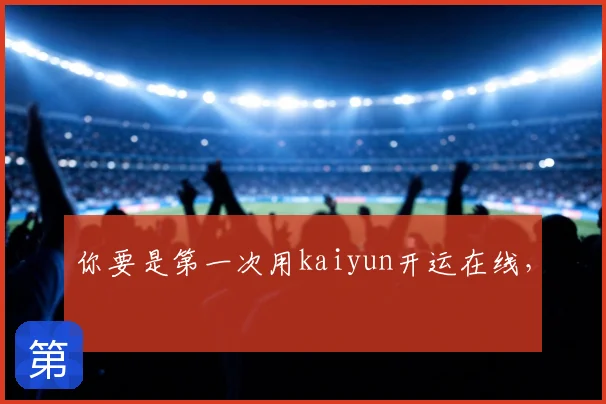 你要是第一次用kaiyun开运在线，